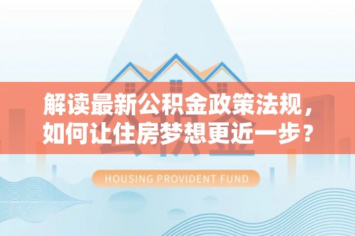旺苍解读最新公积金政策法规，如何让住房梦想更近一步？