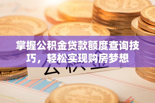 旺苍掌握公积金贷款额度查询技巧，轻松实现购房梦想