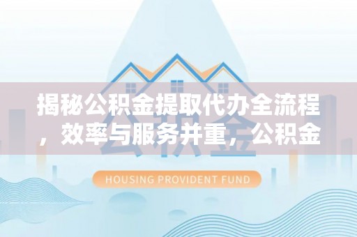 旺苍揭秘公积金提取代办全流程，效率与服务并重，公积金提取代办要多久不再是难题