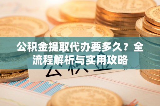 旺苍公积金提取代办要多久？全流程解析与实用攻略
