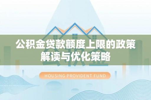 旺苍公积金贷款额度上限的政策解读与优化策略