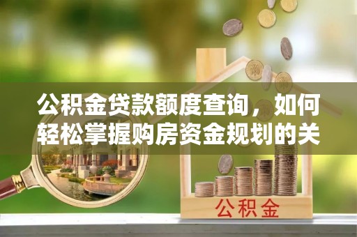 旺苍公积金贷款额度查询，如何轻松掌握购房资金规划的关键