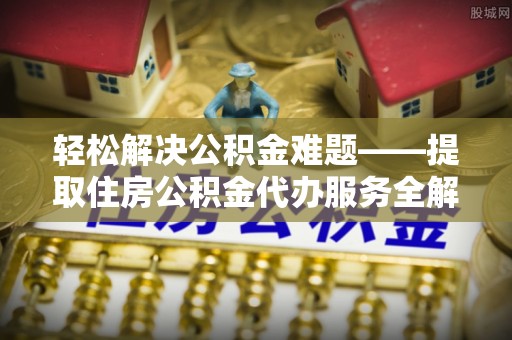 旺苍轻松解决公积金难题——提取住房公积金代办服务全解析