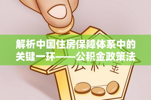旺苍解析中国住房保障体系中的关键一环——公积金政策法规的演变与影响