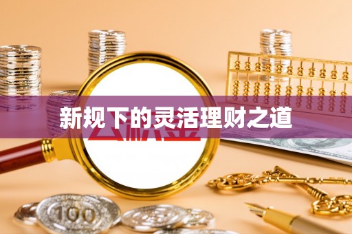 旺苍新规下的灵活理财之道