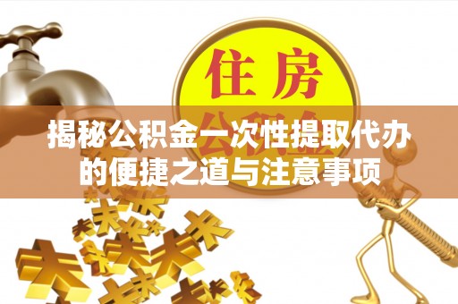 旺苍揭秘公积金一次性提取代办的便捷之道与注意事项