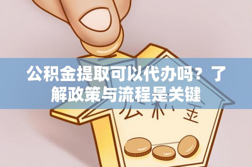 旺苍公积金提取可以代办吗？了解政策与流程是关键
