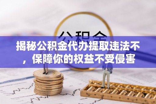 旺苍揭秘公积金代办提取违法不，保障你的权益不受侵害