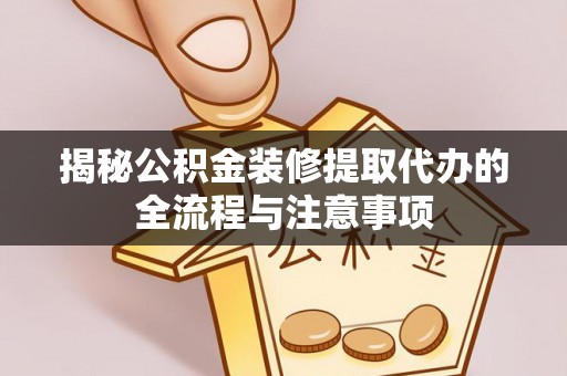 旺苍揭秘公积金装修提取代办的全流程与注意事项