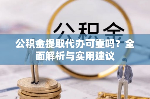 旺苍公积金提取代办可靠吗？全面解析与实用建议