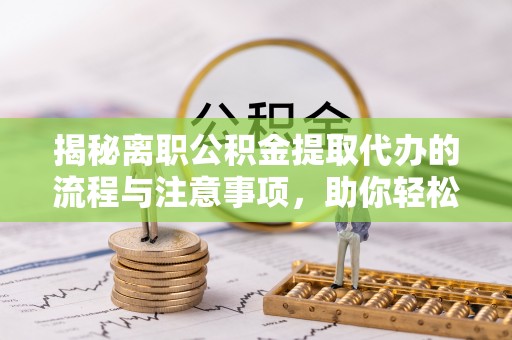 旺苍揭秘离职公积金提取代办的流程与注意事项，助你轻松拿回属于你的钱！