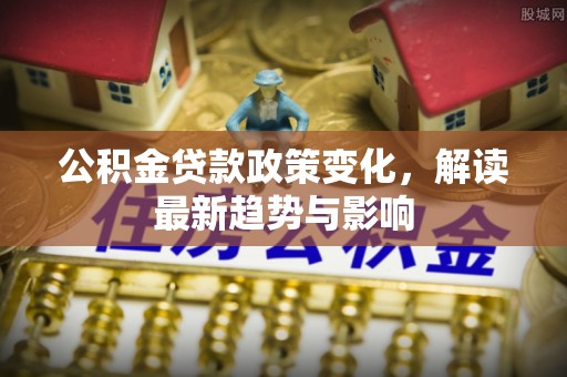 旺苍公积金贷款政策变化，解读最新趋势与影响