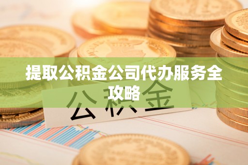 旺苍提取公积金公司代办服务全攻略