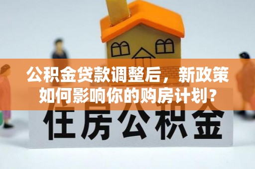 旺苍公积金贷款调整后，新政策如何影响你的购房计划？