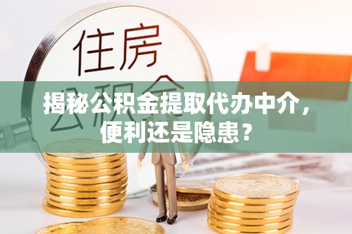 旺苍揭秘公积金提取代办中介，便利还是隐患？