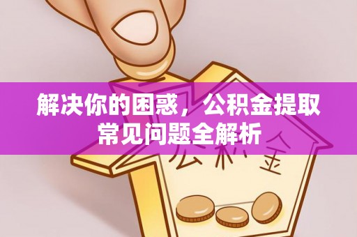 旺苍解决你的困惑，公积金提取常见问题全解析