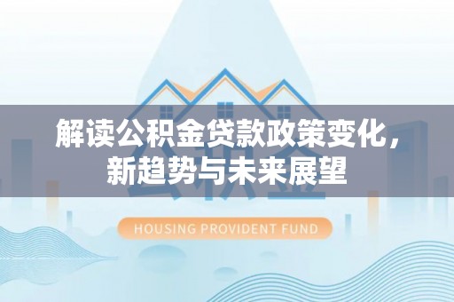 旺苍解读公积金贷款政策变化，新趋势与未来展望