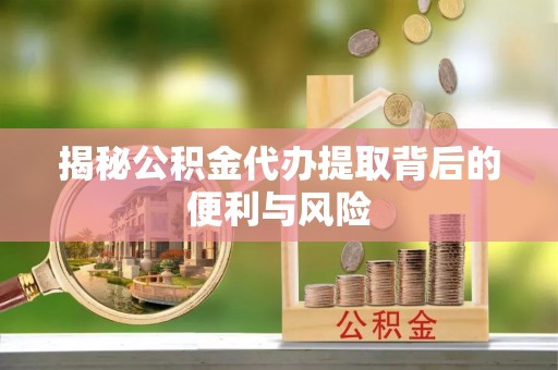 旺苍揭秘公积金代办提取背后的便利与风险