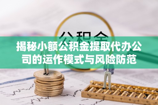 旺苍揭秘小额公积金提取代办公司的运作模式与风险防范