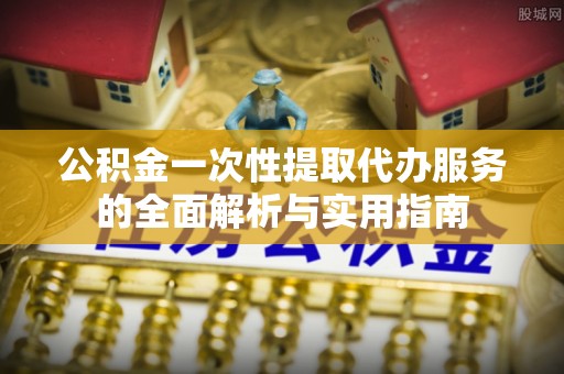 旺苍公积金一次性提取代办服务的全面解析与实用指南