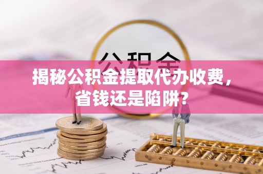 旺苍揭秘公积金提取代办收费，省钱还是陷阱？