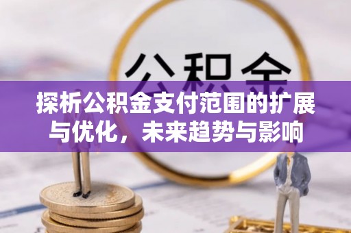 旺苍探析公积金支付范围的扩展与优化，未来趋势与影响