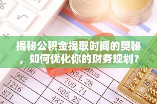 旺苍揭秘公积金提取时间的奥秘，如何优化你的财务规划？