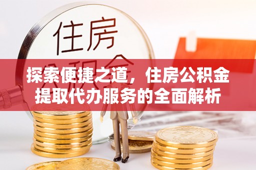 旺苍探索便捷之道，住房公积金提取代办服务的全面解析