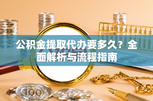 旺苍公积金提取代办要多久？全面解析与流程指南