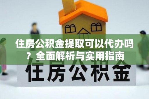 旺苍住房公积金提取可以代办吗？全面解析与实用指南