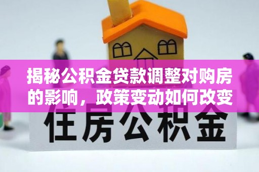 旺苍揭秘公积金贷款调整对购房的影响，政策变动如何改变你的买房计划