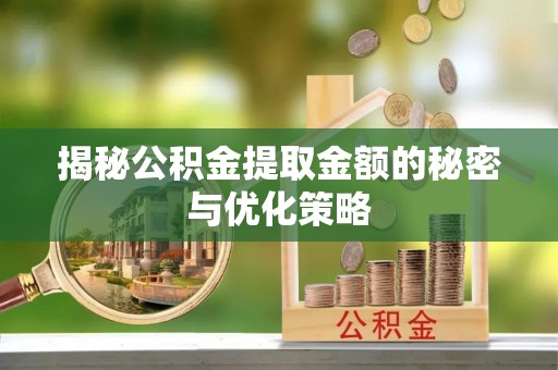 旺苍揭秘公积金提取金额的秘密与优化策略
