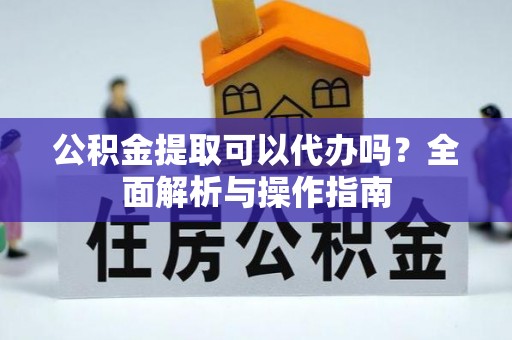 旺苍公积金提取可以代办吗？全面解析与操作指南