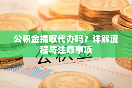 旺苍公积金提取代办吗？详解流程与注意事项