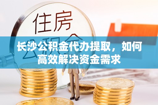 旺苍长沙公积金代办提取，如何高效解决资金需求