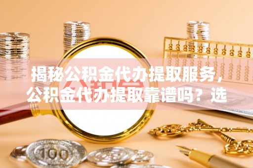 旺苍揭秘公积金代办提取服务，公积金代办提取靠谱吗？选择前你需要知道这些！