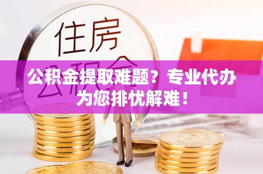 旺苍公积金提取难题？专业代办为您排忧解难！