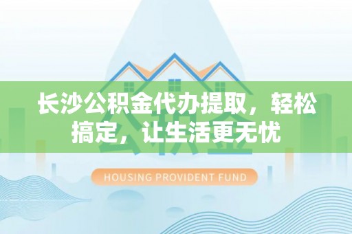 旺苍长沙公积金代办提取，轻松搞定，让生活更无忧