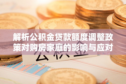 旺苍解析公积金贷款额度调整政策对购房家庭的影响与应对策略
