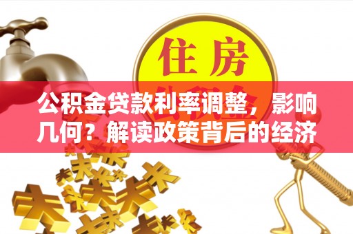 旺苍公积金贷款利率调整，影响几何？解读政策背后的经济逻辑