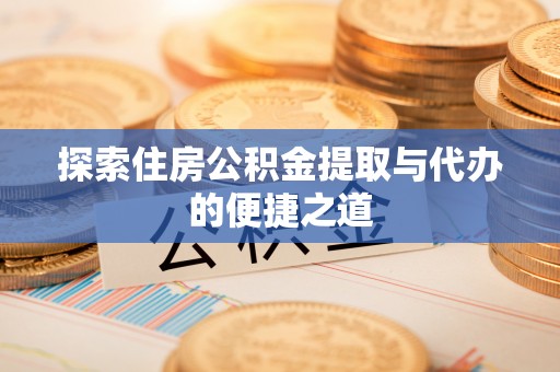旺苍探索住房公积金提取与代办的便捷之道
