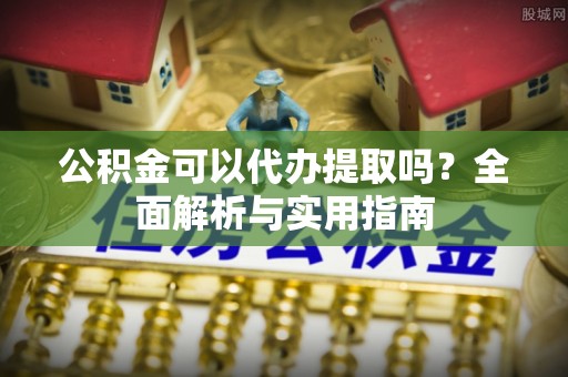 旺苍公积金可以代办提取吗？全面解析与实用指南