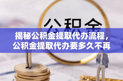 旺苍揭秘公积金提取代办流程，公积金提取代办要多久不再是谜题