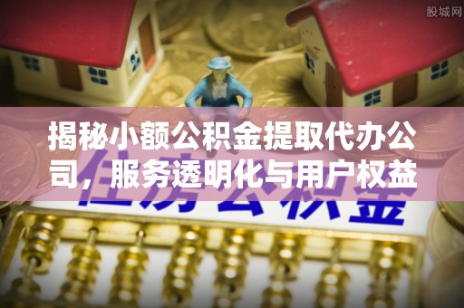 旺苍揭秘小额公积金提取代办公司，服务透明化与用户权益保障
