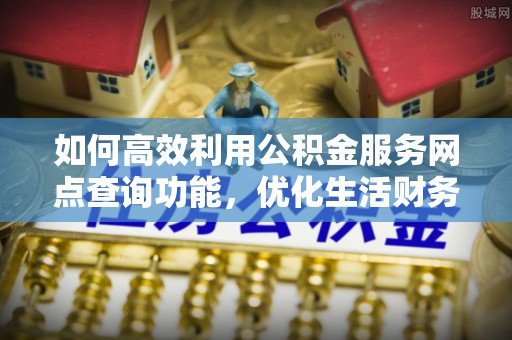 旺苍如何高效利用公积金服务网点查询功能，优化生活财务管理