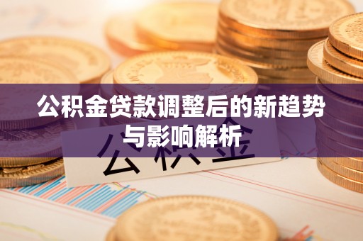 旺苍公积金贷款调整后的新趋势与影响解析