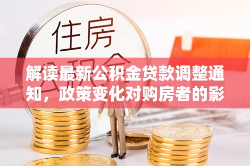 旺苍解读最新公积金贷款调整通知，政策变化对购房者的影响与应对策略