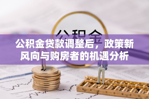 旺苍公积金贷款调整后，政策新风向与购房者的机遇分析