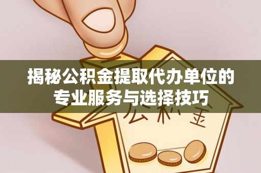 旺苍揭秘公积金提取代办单位的专业服务与选择技巧
