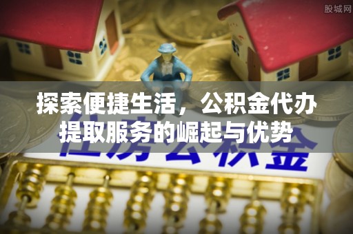 旺苍探索便捷生活，公积金代办提取服务的崛起与优势